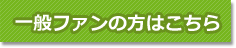 一般ファンの方はこちら